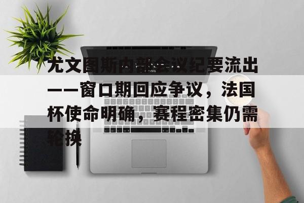 南宫28官方网站-关于尤文图斯内部会议纪要流出——窗口期回应争议，法国杯使命明确，赛程密集仍需轮换的信息