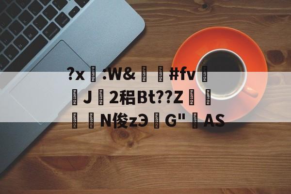 南宫28官方网站-关于?x糤:W&amp;嶶鞆#fv遀J塿2稆Bt??Z縆鏳絎N俊zЭ鮀G"AS的信息